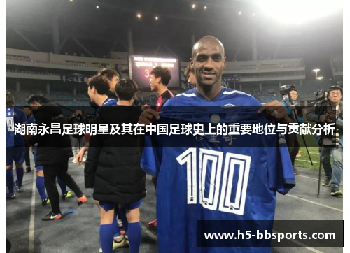 湖南永昌足球明星及其在中国足球史上的重要地位与贡献分析