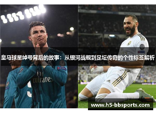 皇马球星绰号背后的故事：从银河战舰到足坛传奇的个性标签解析