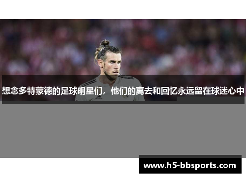 想念多特蒙德的足球明星们，他们的离去和回忆永远留在球迷心中