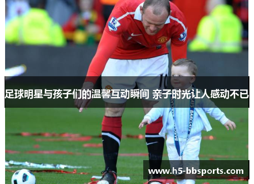 足球明星与孩子们的温馨互动瞬间 亲子时光让人感动不已