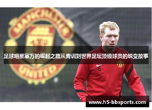足球明星塞万的崛起之路从青训到世界足坛顶级球员的蜕变故事