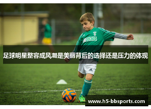 足球明星整容成风潮是美丽背后的选择还是压力的体现