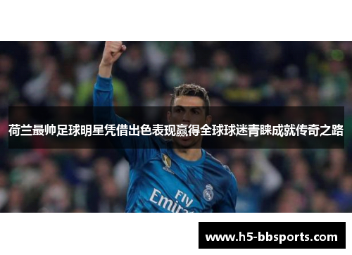 荷兰最帅足球明星凭借出色表现赢得全球球迷青睐成就传奇之路