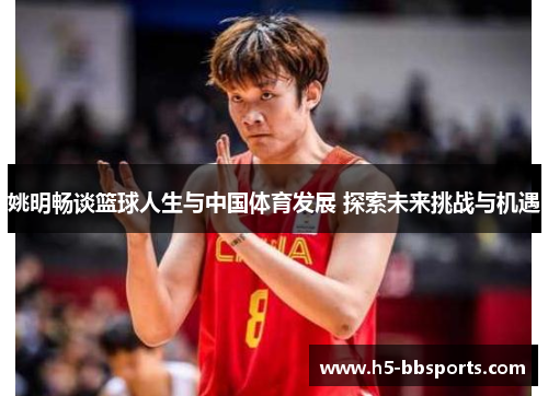 姚明畅谈篮球人生与中国体育发展 探索未来挑战与机遇