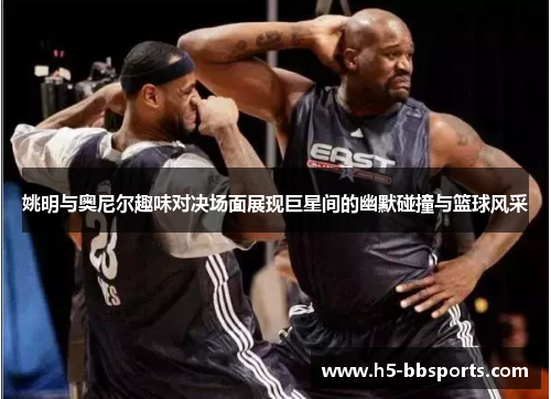 姚明与奥尼尔趣味对决场面展现巨星间的幽默碰撞与篮球风采