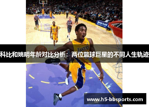 科比和姚明年龄对比分析：两位篮球巨星的不同人生轨迹