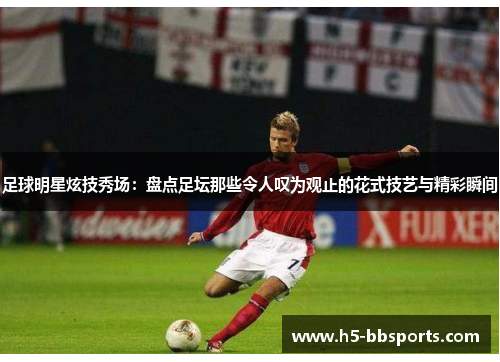 足球明星炫技秀场：盘点足坛那些令人叹为观止的花式技艺与精彩瞬间