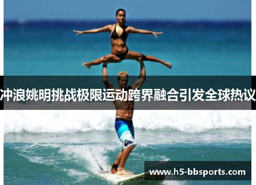 冲浪姚明挑战极限运动跨界融合引发全球热议