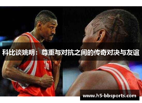 科比谈姚明：尊重与对抗之间的传奇对决与友谊