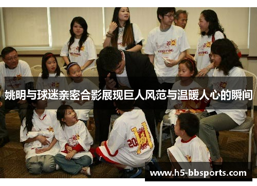 姚明与球迷亲密合影展现巨人风范与温暖人心的瞬间
