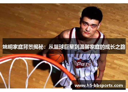 姚明家庭背景揭秘：从篮球巨星到温馨家庭的成长之路