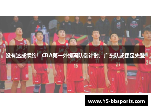 没有达成续约！CBA第一外援离队倒计时，广东队或捷足先登