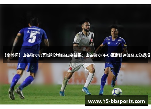 【南美杯】山谷独立vs瓦斯科达伽马比赛结果：山谷独立(4-0)瓦斯科达伽马比分战报