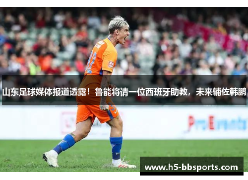 山东足球媒体报道透露！鲁能将请一位西班牙助教，未来辅佐韩鹏