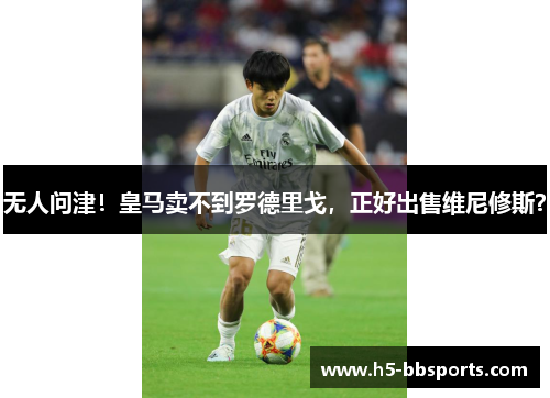 无人问津！皇马卖不到罗德里戈，正好出售维尼修斯？