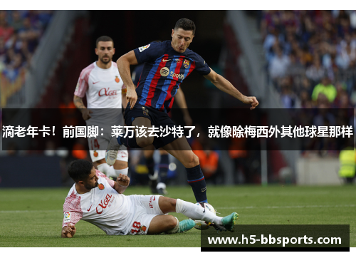 滴老年卡！前国脚：莱万该去沙特了，就像除梅西外其他球星那样