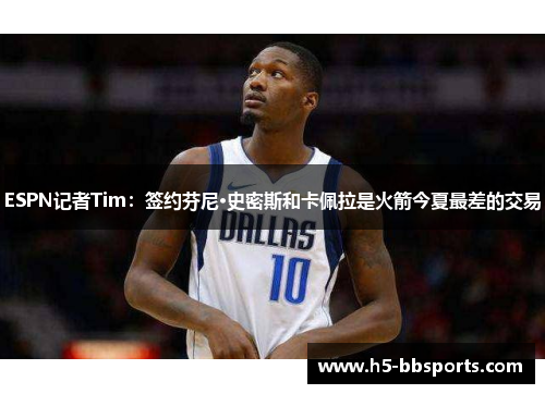 ESPN记者Tim：签约芬尼·史密斯和卡佩拉是火箭今夏最差的交易